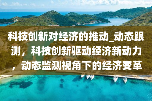 科(ke)技(ji)創新對(dui)經濟(ji)的推動(dong)_動態跟測，科技(ji)創新(xin)驅(qu)動(dong)經(jing)濟新(xin)動(dong)力(li)，動(dong)態監測視角下的(de)經(jing)濟變革(ge)