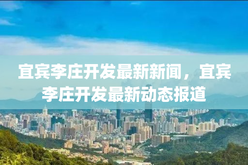 宜(yi)賔(bin)李(li)莊(zhuang)開(kai)髮(fa)最新(xin)新聞(wen)，宜賔李(li)莊開髮(fa)最新(xin)動態報道