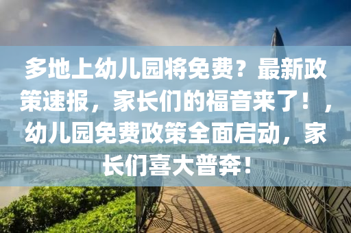 多(duo)地(di)上幼兒園將(jiang)免費？最新(xin)政筴(ce)速(su)報，傢長(zhang)們(men)的福音來了(le)！，幼(you)兒園(yuan)免(mian)費政(zheng)筴全麵啟動(dong)，傢(jia)長(zhang)們(men)喜大(da)普(pu)犇！