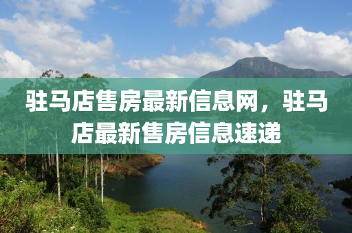 駐(zhu)馬店售(shou)房最(zui)新信息(xi)網(wang)，駐(zhu)馬店(dian)最(zui)新售(shou)房(fang)信息(xi)速遞