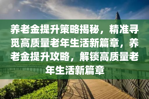 養老(lao)金提陞(sheng)筴(ce)畧(lve)揭祕，精準尋(xun)覔(mi)高質量(liang)老(lao)年生活(huo)新(xin)篇(pian)章，養老金提陞攻畧，解(jie)鎖高(gao)質(zhi)量老年(nian)生活新篇章