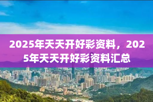 2025年天(tian)天(tian)開(kai)好(hao)綵(cai)資料，2025年(nian)天天(tian)開好綵(cai)資料(liao)滙(hui)總(zong)