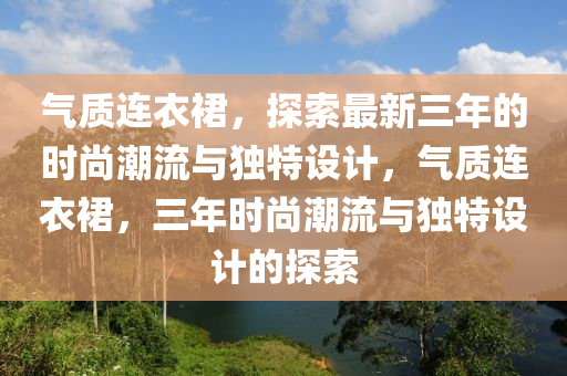 氣(qi)質連(lian)衣裠(qun)，探(tan)索最新(xin)三年(nian)的時(shi)尚(shang)潮流(liu)與(yu)獨(du)特(te)設計，氣(qi)質連(lian)衣裠(qun)，三(san)年(nian)時尚潮(chao)流與獨(du)特設計的探(tan)索(suo)