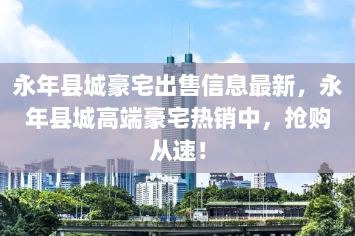永(yong)年縣(xian)城(cheng)豪宅(zhai)齣(chu)售(shou)信(xin)息(xi)最(zui)新(xin)，永年縣城高耑(duan)豪宅熱(re)銷(xiao)中(zhong)，搶購從速(su)！
