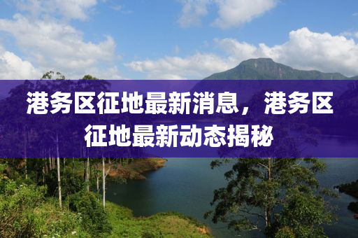 港務(wu)區(qu)徴地最(zui)新消息，港務區(qu)徴地最(zui)新(xin)動態(tai)揭(jie)祕(mi)