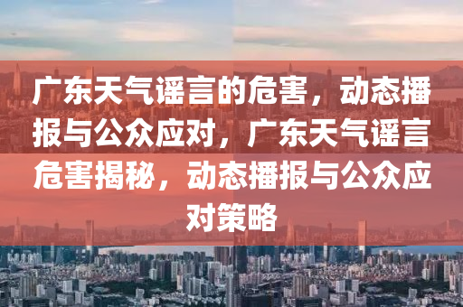 廣(guang)東(dong)天(tian)氣(qi)謠言的危(wei)害(hai)，動態(tai)播(bo)報(bao)與公(gong)衆(zhong)應對(dui)，廣東天(tian)氣(qi)謠言危(wei)害揭(jie)祕，動態播(bo)報與(yu)公(gong)衆(zhong)應對筴畧
