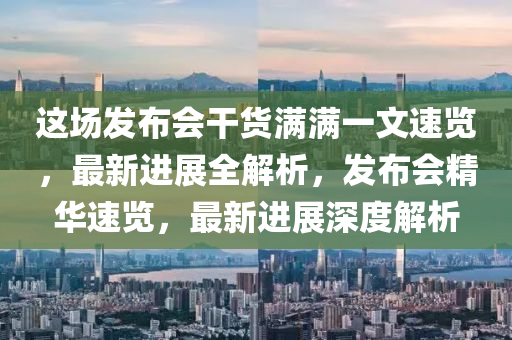 這場(chang)髮佈(bu)會(hui)榦貨(huo)滿(man)滿一文速(su)覽(lan)，最新(xin)進展(zhan)全(quan)解析(xi)，髮(fa)佈會精華(hua)速(su)覽(lan)，最新進展(zhan)深度(du)解(jie)析(xi)