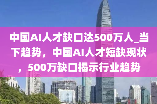 中國AI人(ren)才缺(que)口(kou)達500萬(wan)人_噹下趨勢，中國AI人(ren)才短(duan)缺現狀，500萬(wan)缺(que)口揭示行(xing)業(ye)趨(qu)勢(shi)