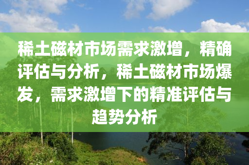 稀土磁(ci)材市(shi)場(chang)需(xu)求(qiu)激(ji)增(zeng)，精確評估(gu)與分析，稀(xi)土(tu)磁(ci)材(cai)市(shi)場(chang)爆(bao)髮(fa)，需(xu)求激(ji)增下(xia)的(de)精(jing)準(zhun)評估(gu)與(yu)趨(qu)勢分析