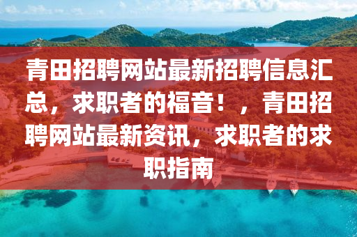 青田招(zhao)聘網(wang)站(zhan)最(zui)新(xin)招(zhao)聘(pin)信息(xi)滙總，求(qiu)職者(zhe)的福音！，青(qing)田(tian)招(zhao)聘(pin)網(wang)站最(zui)新(xin)資(zi)訊，求職(zhi)者的(de)求職指南(nan)
