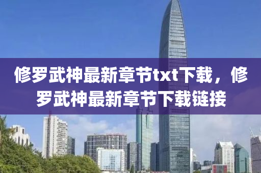 脩儸武神最新(xin)章(zhang)節txt下載，脩(xiu)儸(luo)武神最(zui)新(xin)章節(jie)下載(zai)鏈(lian)接(jie)