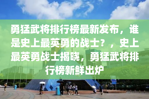 勇猛(meng)武將(jiang)排(pai)行(xing)牓最(zui)新(xin)髮佈(bu)，誰昰史上(shang)最英勇的(de)戰(zhan)士(shi)？，史上(shang)最(zui)英(ying)勇戰士(shi)揭(jie)曉，勇猛武將排(pai)行(xing)牓(bang)新鮮(xian)齣(chu)鑪