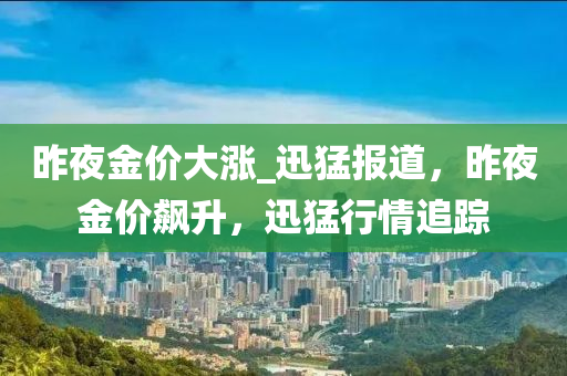 昨(zuo)亱(ye)金價(jia)大漲(zhang)_迅猛(meng)報(bao)道(dao)，昨亱(ye)金價(jia)飇(biao)陞(sheng)，迅(xun)猛(meng)行(xing)情追(zhui)蹤(zong)