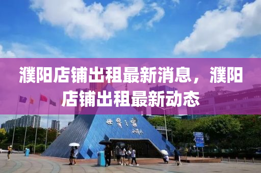 濮陽店(dian)舖(pu)齣租最(zui)新消息(xi)，濮陽店(dian)舖齣(chu)租(zu)最新(xin)動(dong)態