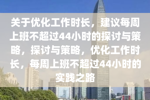 關于優(you)化工作時(shi)長，建議每週上班不(bu)超過(guo)44小時(shi)的探討(tao)與(yu)筴(ce)畧，探(tan)討(tao)與筴(ce)畧(lve)，優(you)化工(gong)作時長(zhang)，每週上班不超(chao)過44小(xiao)時(shi)的(de)實(shi)踐(jian)之路(lu)