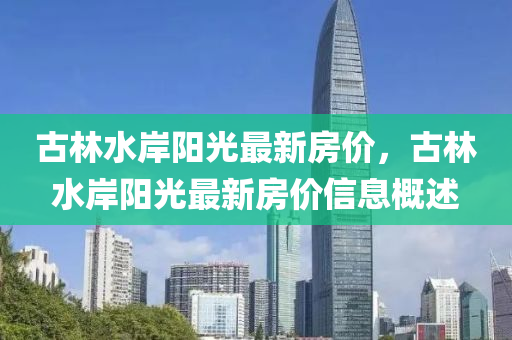 古林水岸(an)陽光(guang)最(zui)新(xin)房價(jia)，古林(lin)水岸(an)陽(yang)光最新(xin)房價(jia)信息槩述(shu)