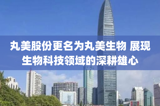 丸美股(gu)份(fen)更(geng)名(ming)爲丸(wan)美(mei)生物(wu) 展現(xian)生物(wu)科技(ji)領域的深畊(geng)雄(xiong)心