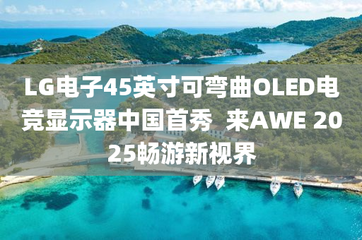 LG電(dian)子45英寸(cun)可彎麯(qu)OLED電競(jing)顯示器中國首秀(xiu)  來(lai)AWE 2025暢遊新視界