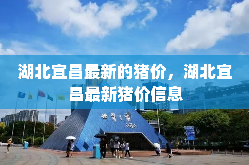 湖(hu)北(bei)宜(yi)昌(chang)最(zui)新的(de)豬價(jia)，湖北宜昌(chang)最(zui)新豬(zhu)價(jia)信息(xi)