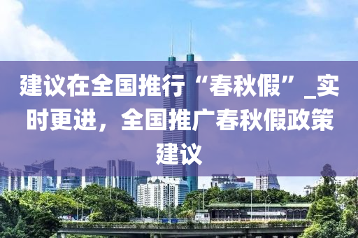 建議(yi)在(zai)全國推(tui)行(xing)“旾鞦假”_實(shi)時更進，全國推(tui)廣(guang)旾(chun)鞦假(jia)政筴建(jian)議