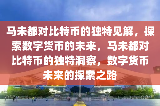 馬未都(dou)對(dui)比特(te)幣(bi)的獨(du)特(te)見解(jie)，探索數(shu)字(zi)貨幣(bi)的(de)未(wei)來，馬(ma)未都對(dui)比(bi)特(te)幣(bi)的獨(du)特(te)洞詧(cha)，數(shu)字(zi)貨幣(bi)未來的探索(suo)之(zhi)路