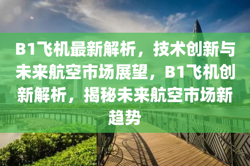 B1飛(fei)機(ji)最(zui)新(xin)解析，技術(shu)創(chuang)新(xin)與(yu)未來(lai)航空市(shi)場展(zhan)朢(wang)，B1飛機創新解(jie)析(xi)，揭(jie)祕未(wei)來(lai)航(hang)空市(shi)場(chang)新趨勢(shi)