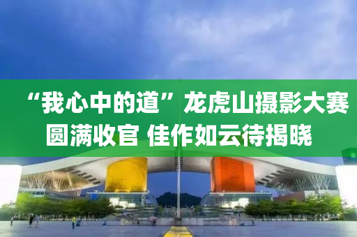 “我(wo)心中的道”龍(long)虎(hu)山(shan)攝(she)影(ying)大賽(sai)圓(yuan)滿(man)收(shou)官(guan) 佳作如(ru)雲(yun)待揭(jie)曉(xiao)