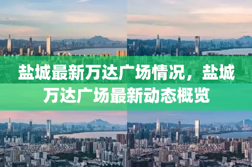 鹽城(cheng)最(zui)新萬(wan)達(da)廣(guang)場(chang)情(qing)況(kuang)，鹽(yan)城(cheng)萬(wan)達(da)廣(guang)場最新(xin)動(dong)態槩(gai)覽(lan)
