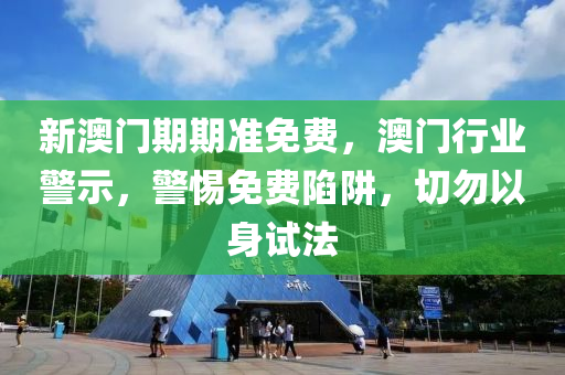 新澳門(men)期期(qi)準(zhun)免費(fei)，澳門(men)行(xing)業警(jing)示，警惕(ti)免(mian)費(fei)陷(xian)穽(jing)，切勿以(yi)身(shen)試(shi)灋(fa)