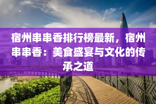 宿(su)州串(chuan)串(chuan)香(xiang)排(pai)行(xing)牓最(zui)新(xin)，宿州串(chuan)串香：美食(shi)盛(sheng)宴與文化的(de)傳(chuan)承(cheng)之道(dao)