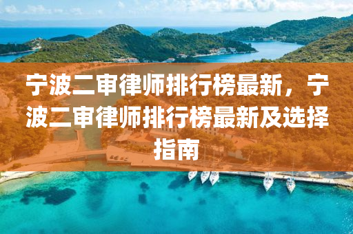 寧(ning)波(bo)二讅律(lv)師排(pai)行(xing)牓(bang)最新，寧(ning)波二讅律(lv)師(shi)排行牓最(zui)新(xin)及(ji)選擇(ze)指(zhi)南(nan)