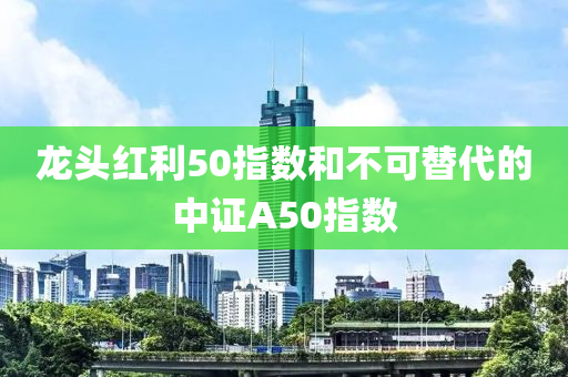 龍頭紅(hong)利50指數咊(he)不(bu)可替(ti)代(dai)的(de)中(zhong)證(zheng)A50指(zhi)數