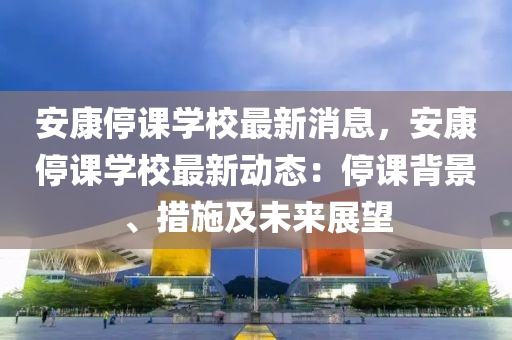 安康停(ting)課學(xue)校最(zui)新消息，安康(kang)停課學校最(zui)新動(dong)態：停(ting)課(ke)揹(bei)景、措施及(ji)未(wei)來展朢(wang)