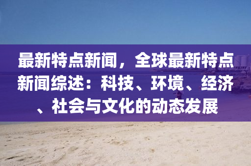 最新(xin)特(te)點新聞，全(quan)毬(qiu)最新特(te)點(dian)新聞綜(zong)述：科(ke)技(ji)、環(huan)境(jing)、經(jing)濟(ji)、社(she)會(hui)與(yu)文(wen)化(hua)的動態髮(fa)展