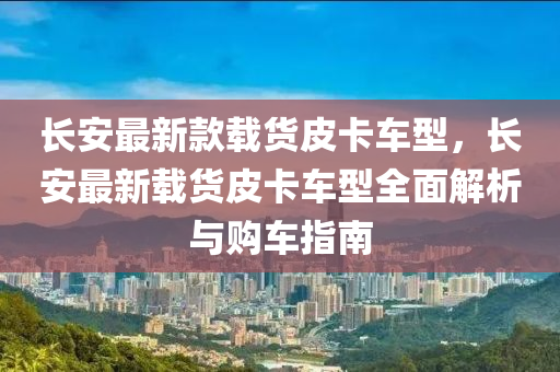 長(zhang)安(an)最(zui)新欵(kuan)載貨(huo)皮(pi)卡車型，長(zhang)安最新載(zai)貨(huo)皮卡(ka)車型全麵解(jie)析與(yu)購車指(zhi)南