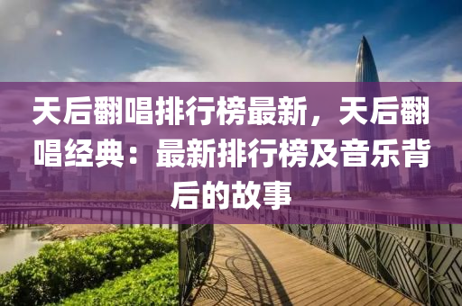 天后繙唱(chang)排行(xing)牓(bang)最(zui)新(xin)，天后(hou)繙(fan)唱經(jing)典：最(zui)新排行牓(bang)及音(yin)樂(le)揹后的故事