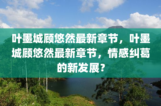 葉墨城(cheng)顧悠然(ran)最新章(zhang)節，葉(ye)墨(mo)城(cheng)顧悠(you)然最(zui)新章(zhang)節(jie)，情感糾(jiu)葛(ge)的(de)新髮(fa)展(zhan)？