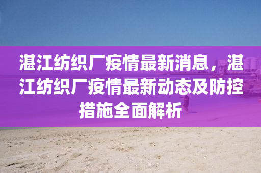 湛江紡織(zhi)廠疫(yi)情(qing)最新消息(xi)，湛(zhan)江(jiang)紡織廠(chang)疫情(qing)最新動態(tai)及防(fang)控(kong)措施(shi)全(quan)麵解(jie)析(xi)
