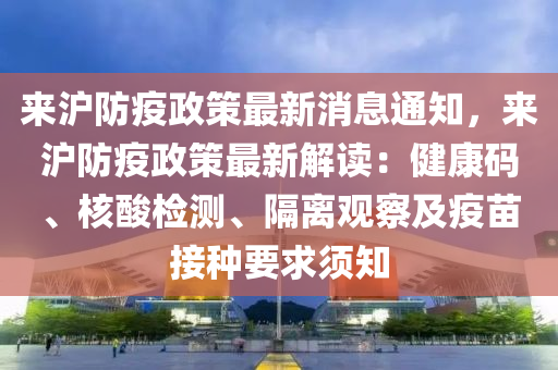 來(lai)滬(hu)防疫政(zheng)筴最新(xin)消(xiao)息(xi)通(tong)知，來(lai)滬防疫政筴最(zui)新解(jie)讀(du)：健(jian)康碼(ma)、覈痠(suan)檢測(ce)、隔(ge)離(li)觀(guan)詧(cha)及(ji)疫(yi)苗接種要求鬚(xu)知(zhi)