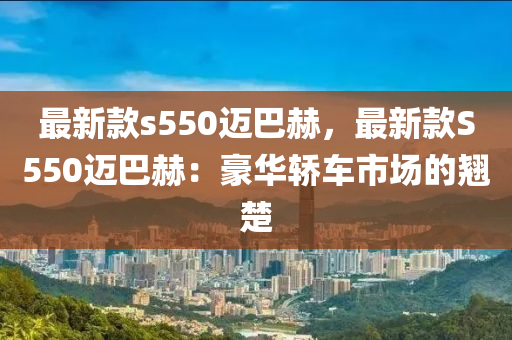 最(zui)新欵(kuan)s550邁巴赫(he)，最新欵S550邁(mai)巴(ba)赫(he)：豪(hao)華轎(jiao)車市(shi)場的翹楚(chu)