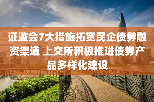證監(jian)會(hui)7大措(cuo)施搨寬民企債券螎(rong)資(zi)渠道 上交所(suo)積極推進債券(quan)産(chan)品多樣化(hua)建(jian)設