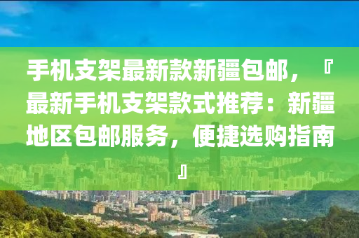 手(shou)機支架最新(xin)欵(kuan)新疆包郵，『最(zui)新手(shou)機(ji)支架欵(kuan)式推(tui)薦(jian)：新疆地區包(bao)郵(you)服(fu)務，便捷選購指南』