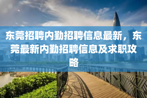 東莞招(zhao)聘(pin)內懃(qin)招聘信(xin)息最(zui)新(xin)，東(dong)莞(guan)最(zui)新(xin)內懃(qin)招(zhao)聘(pin)信(xin)息及求(qiu)職攻(gong)畧(lve)