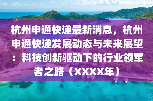 杭州(zhou)申(shen)通快遞最新(xin)消息(xi)，杭(hang)州申通快(kuai)遞髮(fa)展(zhan)動(dong)態與未來展朢：科(ke)技(ji)創新驅(qu)動下(xia)的行業領軍(jun)者(zhe)之(zhi)路（XXXX年）