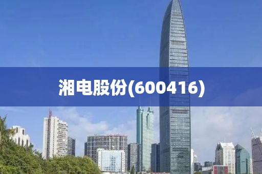 湘(xiang)電(dian)股(gu)份(600416)