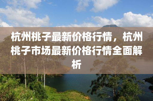 杭州桃(tao)子最新(xin)價(jia)格行情，杭州(zhou)桃子市(shi)場(chang)最(zui)新(xin)價(jia)格(ge)行情(qing)全麵解(jie)析