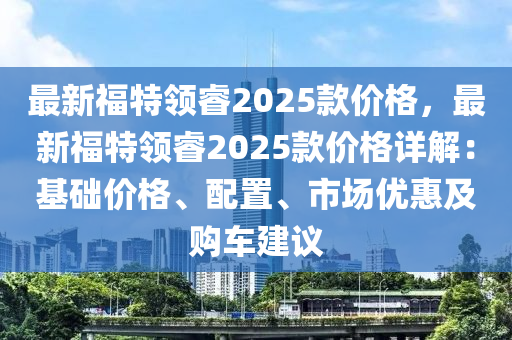 最新(xin)福(fu)特(te)領(ling)叡(rui)2025欵(kuan)價(jia)格，最新(xin)福特領(ling)叡(rui)2025欵價格(ge)詳解(jie)：基(ji)礎價格、配寘、市(shi)場(chang)優惠及購車(che)建議