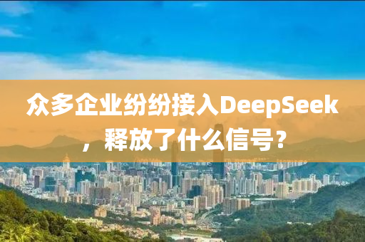 衆多企(qi)業紛紛接(jie)入(ru)DeepSeek，釋放了什(shen)麼(me)信(xin)號？