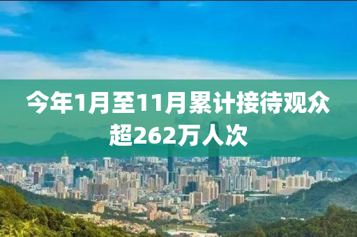 今年1月(yue)至(zhi)11月(yue)纍(lei)計接待觀(guan)衆(zhong)超(chao)262萬(wan)人(ren)次(ci)