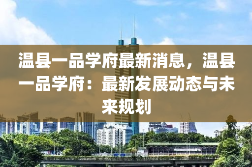 溫(wen)縣一品學(xue)府(fu)最(zui)新(xin)消息(xi)，溫縣(xian)一品(pin)學府(fu)：最新髮展(zhan)動態與未來槼劃